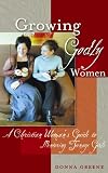 Greene, Donna Margaret: Growing Godly Women: A Christian Woman's Guide to Mentoring Teenage Girls Greene, Donna Margaret: Growing Godly Women: A Christian Woman's Guide to Mentoring Teenage Girls
