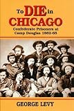 Levy, George: To Die in Chicago: Confederate Prisoners at Camp Douglas 1862-65 Levy, George: To Die in Chicago: Confederate Prisoners at Camp Douglas 1862-65