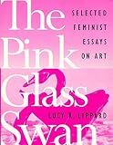 Lippard, Lucy R.: The Pink Glass Swan: Selected Essays on Feminist Art Lippard, Lucy R.: The Pink Glass Swan: Selected Essays on Feminist Art