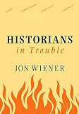 Wiener, Jon: Historians In Trouble: Plagiarism, Fraud, And Politics In The Ivory Tower Wiener, Jon: Historians In Trouble: Plagiarism, Fraud, And Politics In The Ivory Tower