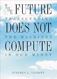 Talbott, Steve: The Future Does Not Compute: Transcending the Machines in Our Midst Talbott, Steve: The Future Does Not Compute: Transcending the Machines in Our Midst