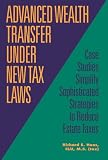Haas, Richard E.: Advanced Wealth Transfer Under New Tax Laws: Case Studies Simplify Sophisticated Strategies to Reduce Estate Taxes