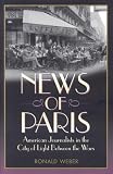 Ronald Weber: News of Paris: American Journalists in the City of Light Between the Wars