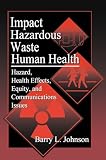 Johnson, Barry L.: Impact of Hazardous Waste on Human Health: Hazard, Health Effects, Equity, and Communications Issues Johnson, Barry L.: Impact of Hazardous Waste on Human Health: Hazard, Health Effects, Equity, and Communications Issues