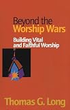 Long, Thomas G.: Beyond the Worship Wars: Building Vital and Faithful Worship Long, Thomas G.: Beyond the Worship Wars: Building Vital and Faithful Worship