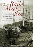 Krieger, Michael: Where Rails Meet the Sea: America's Connections Between Ships & Trains Krieger, Michael: Where Rails Meet the Sea: America's Connections Between Ships & Trains