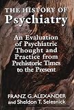 Alexander, Franz G.: The History of Psychiatry: An Evaluation of Psychiatric Thought and Practice from Prehistoric Times to the Present Alexander, Franz G.: The History of Psychiatry: An Evaluation of Psychiatric Thought and Practice from Prehistoric Times to the Present