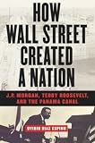 Diaz Espino, Ovidio: How Wall Street Created a Nation: J.P. Morgan, Teddy Roosevelt, and the Panama Canal Diaz Espino, Ovidio: How Wall Street Created a Nation: J.P. Morgan, Teddy Roosevelt, and the Panama Canal