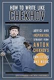 Chekhov, Anton Pavlovich: How to Write Like Chekhov: Advice and Inspiration, Straight from Anton Chekhov's Own Letters and Work Chekhov, Anton Pavlovich: How to Write Like Chekhov: Advice and Inspiration, Straight from Anton Chekhov's Own Letters and Work