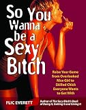 Everett, Flic: So You Wanna Be A Sexy Bitch: Raise Your Game From Overlooked Nice Girl To Skilled Chick Everyone Wants To Get With