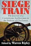 Ripley, Warren: Siege Train: The Journal of a Confederate Artilleryman in Defense of Charleston Ripley, Warren: Siege Train: The Journal of a Confederate Artilleryman in Defense of Charleston