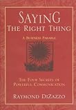 Dizazzo, Raymond: Saying the Right Thing: A Business Parable The Four Secrets of Powerful Communication Dizazzo, Raymond: Saying the Right Thing: A Business Parable The Four Secrets of Powerful Communication
