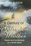 Blazyk, Stan: A Century of Galveston Weather: 1900-1999 People and the Elements on a Barrier Island