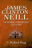 King, C. Richard: James Clinton Neill: The Shadow Commander of the Alamo