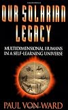 Von Ward, Paul: Our Solarian Legacy: Multidimensional Humans in a Self-Learning Universe Von Ward, Paul: Our Solarian Legacy: Multidimensional Humans in a Self-Learning Universe