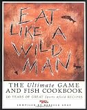 Gray, Rebecca: Eat Like a Wild Man: 110 Years of Great Sports Afield Recipes
