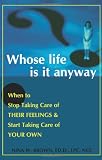 Brown, Nina W.: Whose Life Is It Anyway: When to Stop Taking Care of Their Feelings and Start Taking Care of Your Own Brown, Nina W.: Whose Life Is It Anyway: When to Stop Taking Care of Their Feelings and Start Taking Care of Your Own