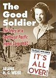 Weise, Selene H. C.: The Good Soldier: The Story of a Southwest Pacific Signal Corps Wac Weise, Selene H. C.: The Good Soldier: The Story of a Southwest Pacific Signal Corps Wac