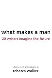 Walker, Rebecca: What Makes A Man: 22 Writers Imagine The Future Walker, Rebecca: What Makes A Man: 22 Writers Imagine The Future