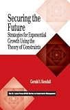 Kendall, Gerald I.: Securing the Future: Strategies for Exponential Growth Using the Theory of Constraints