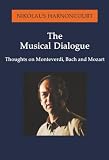 Harnoncourt, Nikolaus: The Musical Dialogue: Thoughts on Monteverdi, Bach and Mozart Harnoncourt, Nikolaus: The Musical Dialogue: Thoughts on Monteverdi, Bach and Mozart