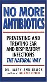 Block, Mary A.: No More Antibiotics: Preventing and Treating Ear and Respiratory Infections the Natural Way Block, Mary A.: No More Antibiotics: Preventing and Treating Ear and Respiratory Infections the Natural Way