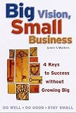 Walters, Jamie S.: Big Vision, Small Business: Four Keys to Success Without Growing Big Walters, Jamie S.: Big Vision, Small Business: Four Keys to Success Without Growing Big