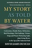 Duncan, David James: My Story As Told by Water: Confessions, Druidic Rants, Reflections, Bird-Watchings, Fish-Stalkings, Visions, Songs and Prayers Refracting Light, from Living Rivers, in the Age