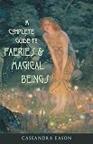 Eason, Cassandra: A Complete Guide to Faeries & Magical Beings: Explore the Mystical Realm of the Little People