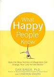 Baker, Dan: What Happy People Know: How the New Science of Happiness Can Change Your Life for the Better