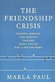 Paul, Marla: The Friendship Crisis: Finding, Making, and Keeping Friends When You're Not a Kid Anymore