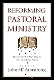 Armstrong, John H.: Reforming Pastoral Ministry: Challenges for Ministry in Postmodern Times Armstrong, John H.: Reforming Pastoral Ministry: Challenges for Ministry in Postmodern Times