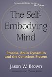 Brown, Jason W.: The Self-Embodying Mind: Process, Brain Dynamics, and the Conscious Present