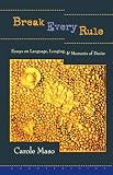 Maso, Carole: Break Every Rule: Essays on Language, Longing, & Moments of Desire