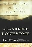 O'Neill, Dan: A Land Gone Lonesome: An Inland Voyage Along the Yukon River O'Neill, Dan: A Land Gone Lonesome: An Inland Voyage Along the Yukon River