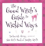 Gray, Deborah: The Good Witch's Guide to Wicked Ways: Using the Craft for Power, Intuition, Beauty and Love Gray, Deborah: The Good Witch's Guide to Wicked Ways: Using the Craft for Power, Intuition, Beauty and Love