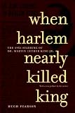 Pearson, Hugh: When Harlem Nearly Killed King: The 1958 Stabbing of Dr. Martin Luther King, Jr Pearson, Hugh: When Harlem Nearly Killed King: The 1958 Stabbing of Dr. Martin Luther King, Jr