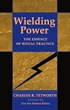 Tetworth, Charles R.: Wielding Power: The Essence of Ritual Practice