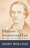 Wheaton, Henry: Elements of International Law: With a Sketch of the History of the Science Wheaton, Henry: Elements of International Law: With a Sketch of the History of the Science