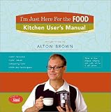 Brown, Alton: I'm Just Here for the Food: Kitchen User's Manual
