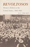 Raat, W. Dirk: Revoltosos: Mexico's Rebels in the United States, 1903-1923 Raat, W. Dirk: Revoltosos: Mexico's Rebels in the United States, 1903-1923