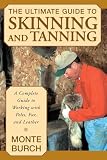 Burch, Monte: The Ultimate Guide to Skinning and Tanning: A Complete Guide to Working With Pelts, Fur, and Leather