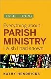 Hendricks, Kathy: Everything About Parish Ministry I Wish I Had Known Hendricks, Kathy: Everything About Parish Ministry I Wish I Had Known