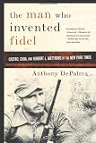 Depalma, Anthony: The Man Who Invented Fidel: Castro, Cuba, and Herbert L. Matthews of the New York Times Depalma, Anthony: The Man Who Invented Fidel: Castro, Cuba, and Herbert L. Matthews of the New York Times