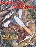 Watts, Steven M.: Practicing Primitive: A Handbook Of Aboriginal Skills Watts, Steven M.: Practicing Primitive: A Handbook Of Aboriginal Skills