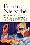 Nietzsche, Friedrich: On the Future of Our Educational Institutions Nietzsche, Friedrich: On the Future of Our Educational Institutions