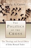 Carter, Craig A.: The Politics of the Cross: The Theology and Social Ethics of John Howard Yoder Carter, Craig A.: The Politics of the Cross: The Theology and Social Ethics of John Howard Yoder