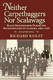 Bailey, Richard: Neither Carpetbaggers Nor Scalawags: Black Officeholders During the Reconstruction of Alabama 1867-1878 Bailey, Richard: Neither Carpetbaggers Nor Scalawags: Black Officeholders During the Reconstruction of Alabama 1867-1878
