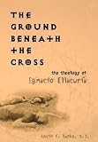 Burke, Kevin F.: The Ground Beneath the Cross: The Theology of Ignacio Ellacuria