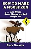 Starley, Gary: How to Make a Moose Run: And Other Great Things My Dad Taught Me Starley, Gary: How to Make a Moose Run: And Other Great Things My Dad Taught Me